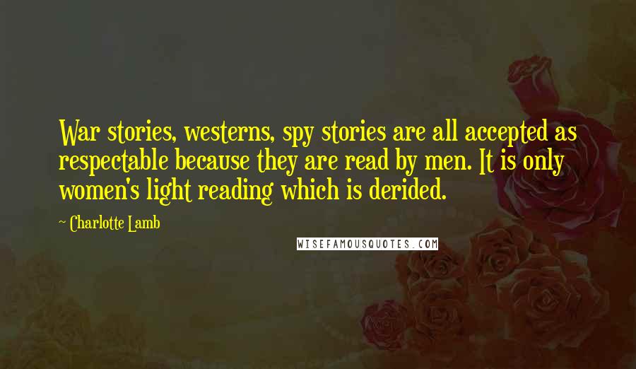 Charlotte Lamb Quotes: War stories, westerns, spy stories are all accepted as respectable because they are read by men. It is only women's light reading which is derided.