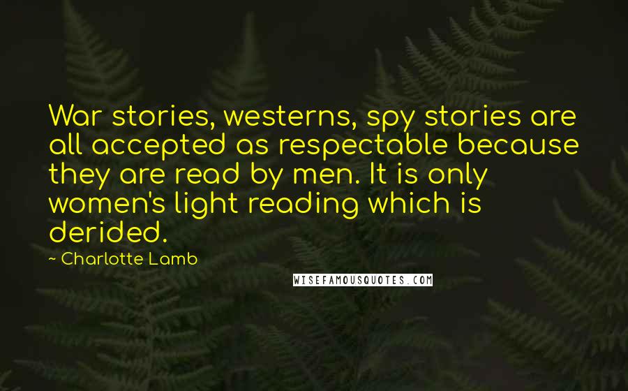 Charlotte Lamb Quotes: War stories, westerns, spy stories are all accepted as respectable because they are read by men. It is only women's light reading which is derided.