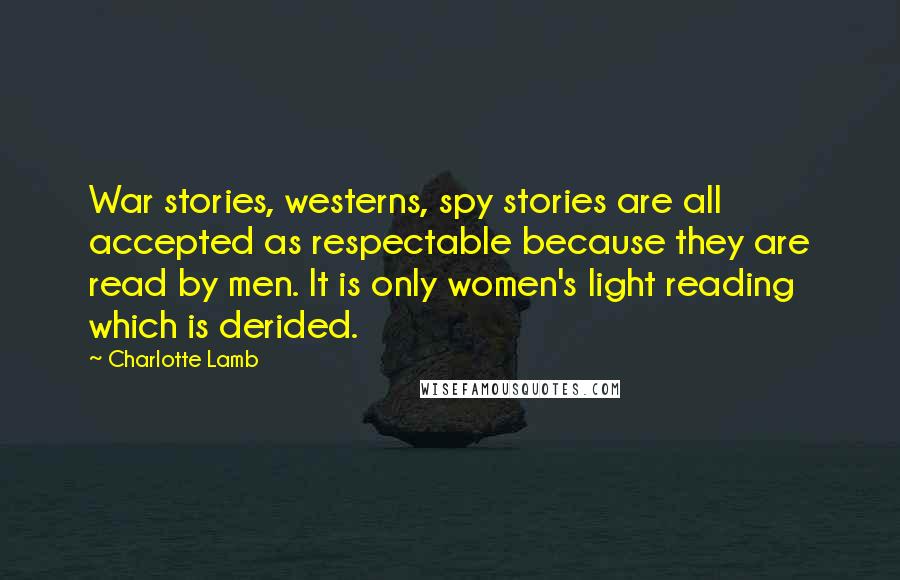 Charlotte Lamb Quotes: War stories, westerns, spy stories are all accepted as respectable because they are read by men. It is only women's light reading which is derided.