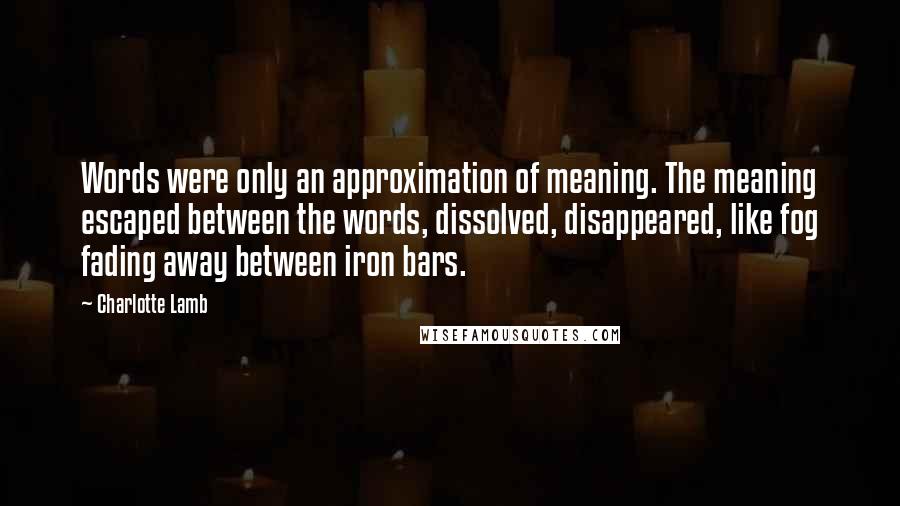 Charlotte Lamb Quotes: Words were only an approximation of meaning. The meaning escaped between the words, dissolved, disappeared, like fog fading away between iron bars.