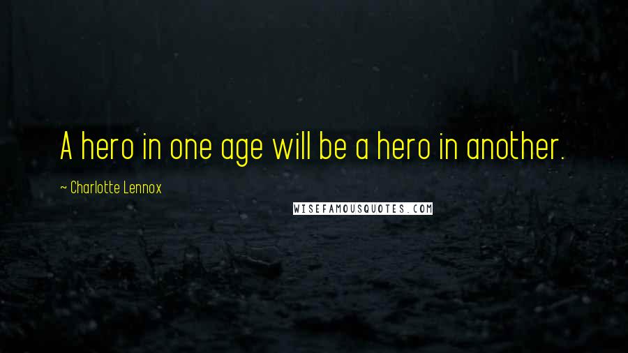 Charlotte Lennox Quotes: A hero in one age will be a hero in another.