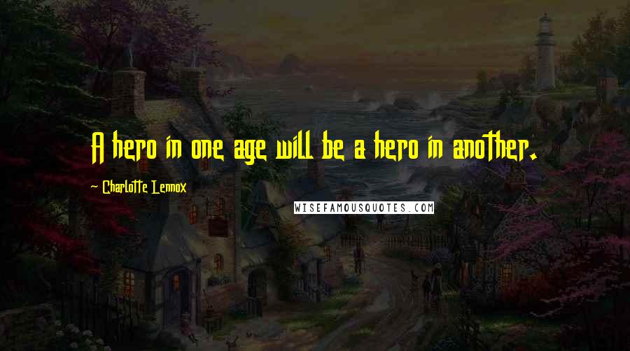 Charlotte Lennox Quotes: A hero in one age will be a hero in another.