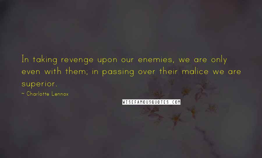 Charlotte Lennox Quotes: In taking revenge upon our enemies, we are only even with them; in passing over their malice we are superior.