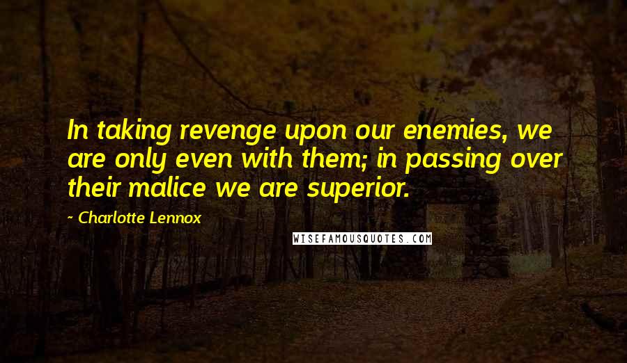 Charlotte Lennox Quotes: In taking revenge upon our enemies, we are only even with them; in passing over their malice we are superior.