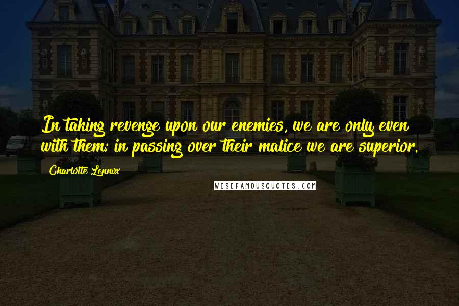 Charlotte Lennox Quotes: In taking revenge upon our enemies, we are only even with them; in passing over their malice we are superior.