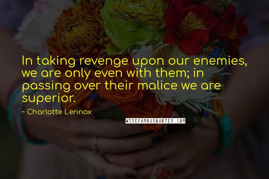 Charlotte Lennox Quotes: In taking revenge upon our enemies, we are only even with them; in passing over their malice we are superior.