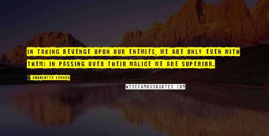 Charlotte Lennox Quotes: In taking revenge upon our enemies, we are only even with them; in passing over their malice we are superior.