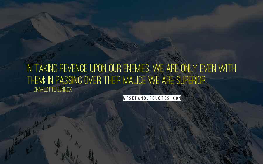 Charlotte Lennox Quotes: In taking revenge upon our enemies, we are only even with them; in passing over their malice we are superior.
