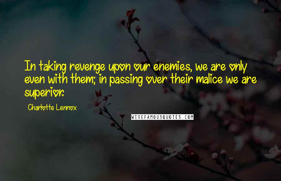 Charlotte Lennox Quotes: In taking revenge upon our enemies, we are only even with them; in passing over their malice we are superior.
