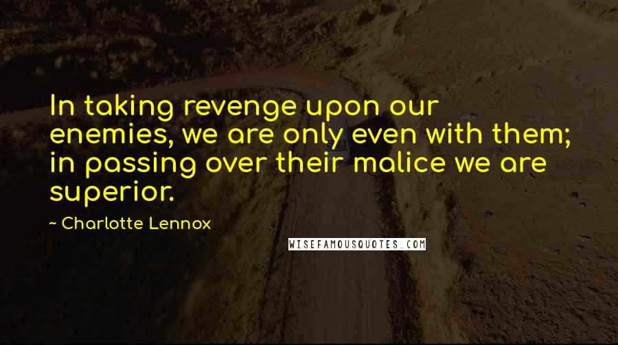 Charlotte Lennox Quotes: In taking revenge upon our enemies, we are only even with them; in passing over their malice we are superior.