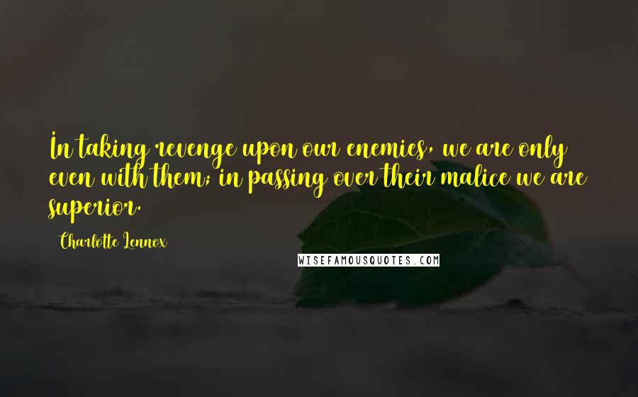 Charlotte Lennox Quotes: In taking revenge upon our enemies, we are only even with them; in passing over their malice we are superior.