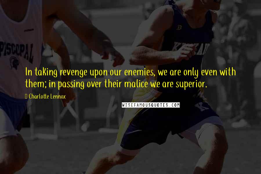 Charlotte Lennox Quotes: In taking revenge upon our enemies, we are only even with them; in passing over their malice we are superior.