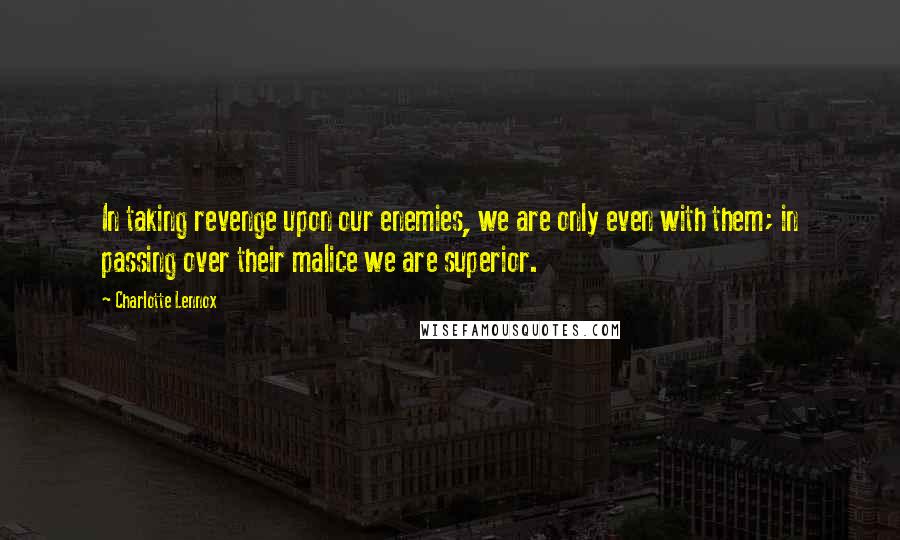 Charlotte Lennox Quotes: In taking revenge upon our enemies, we are only even with them; in passing over their malice we are superior.