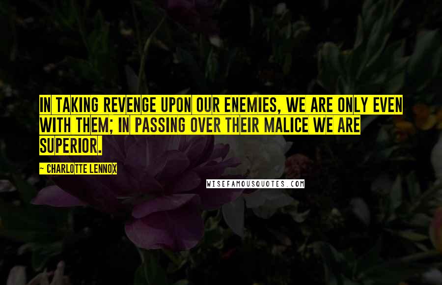 Charlotte Lennox Quotes: In taking revenge upon our enemies, we are only even with them; in passing over their malice we are superior.