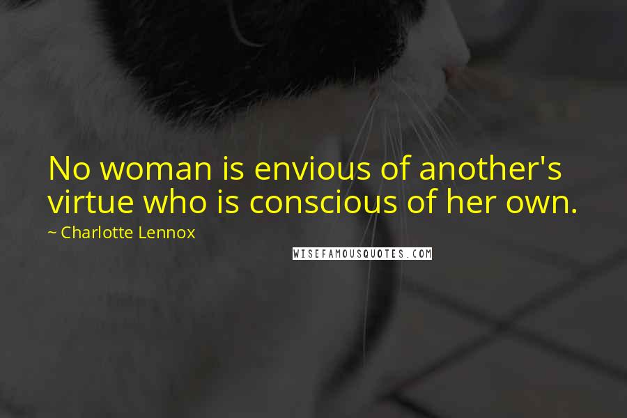 Charlotte Lennox Quotes: No woman is envious of another's virtue who is conscious of her own.