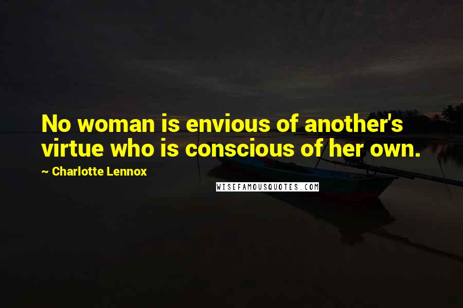 Charlotte Lennox Quotes: No woman is envious of another's virtue who is conscious of her own.