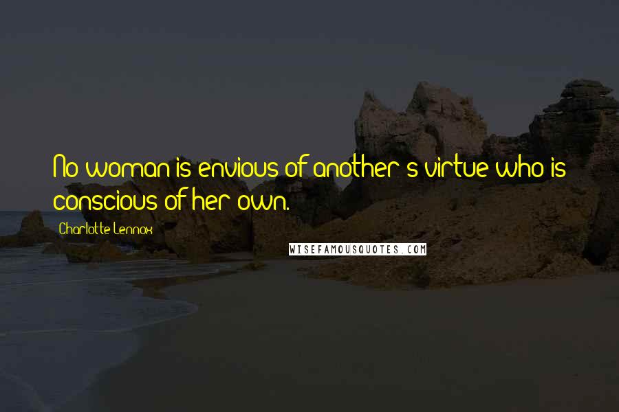 Charlotte Lennox Quotes: No woman is envious of another's virtue who is conscious of her own.