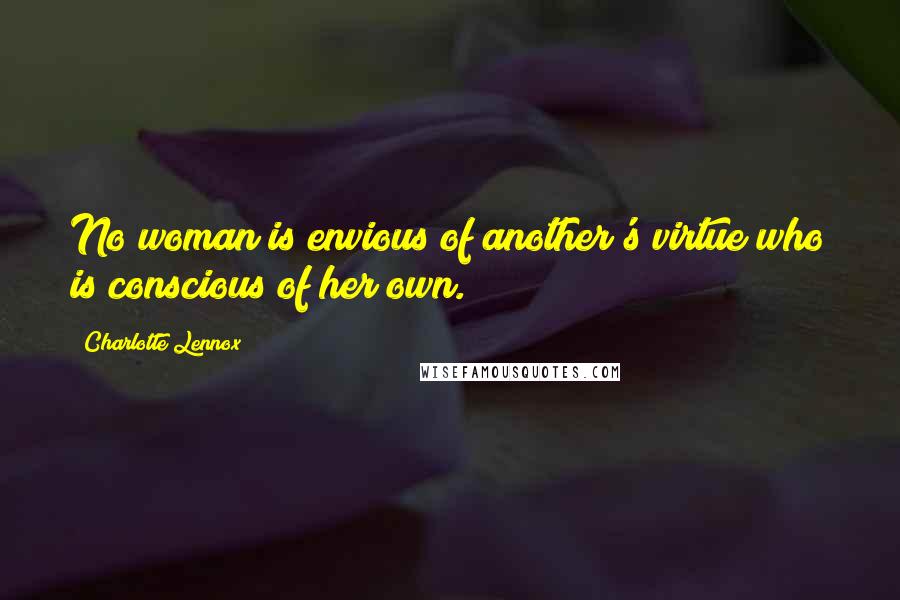 Charlotte Lennox Quotes: No woman is envious of another's virtue who is conscious of her own.