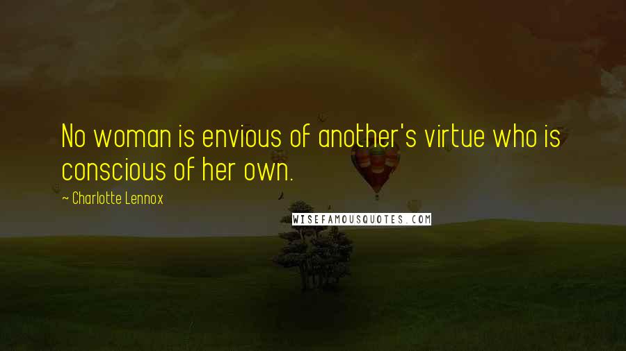 Charlotte Lennox Quotes: No woman is envious of another's virtue who is conscious of her own.