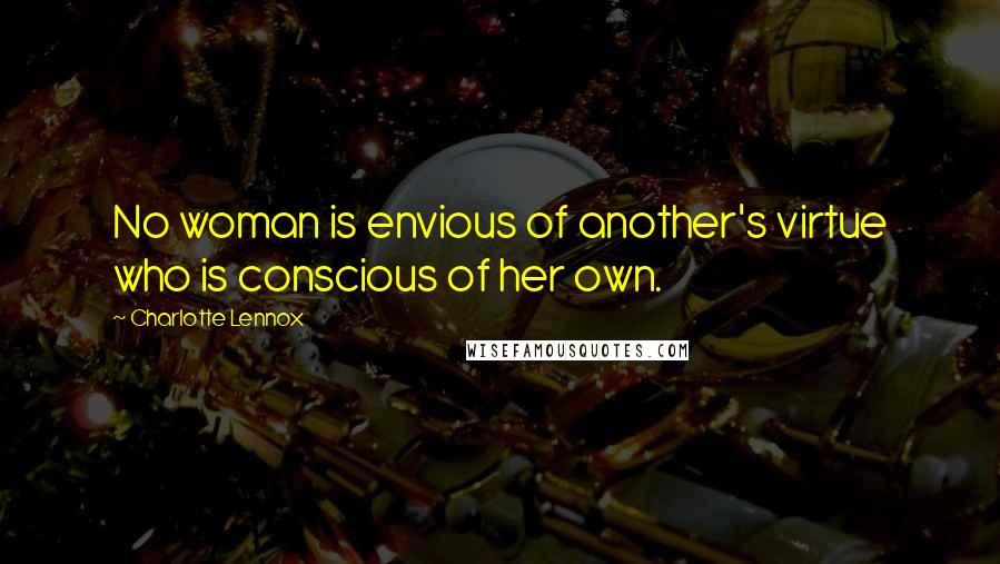 Charlotte Lennox Quotes: No woman is envious of another's virtue who is conscious of her own.