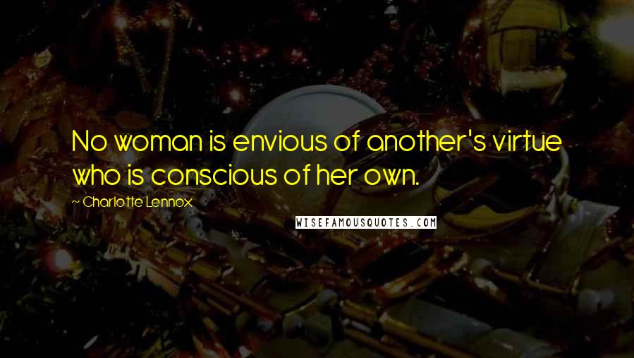 Charlotte Lennox Quotes: No woman is envious of another's virtue who is conscious of her own.