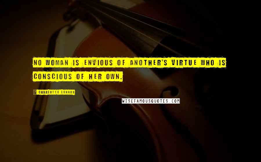 Charlotte Lennox Quotes: No woman is envious of another's virtue who is conscious of her own.