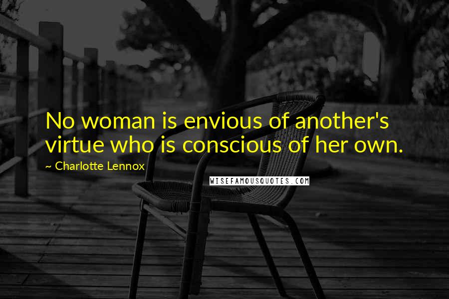 Charlotte Lennox Quotes: No woman is envious of another's virtue who is conscious of her own.