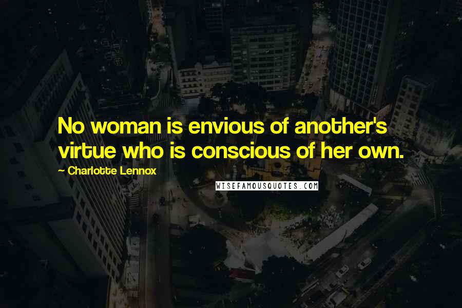 Charlotte Lennox Quotes: No woman is envious of another's virtue who is conscious of her own.