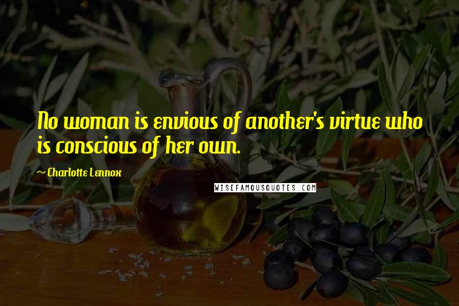 Charlotte Lennox Quotes: No woman is envious of another's virtue who is conscious of her own.