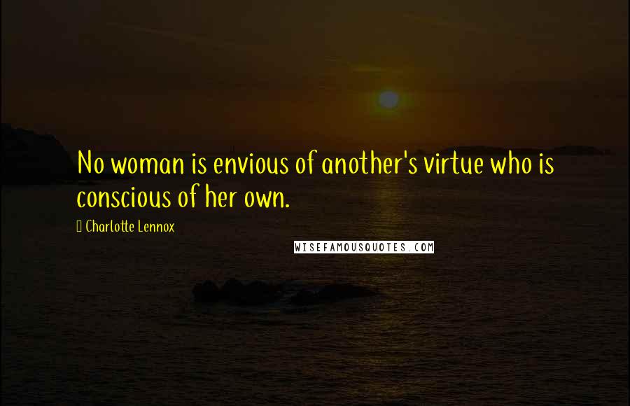 Charlotte Lennox Quotes: No woman is envious of another's virtue who is conscious of her own.