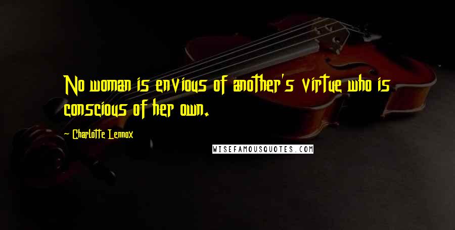 Charlotte Lennox Quotes: No woman is envious of another's virtue who is conscious of her own.