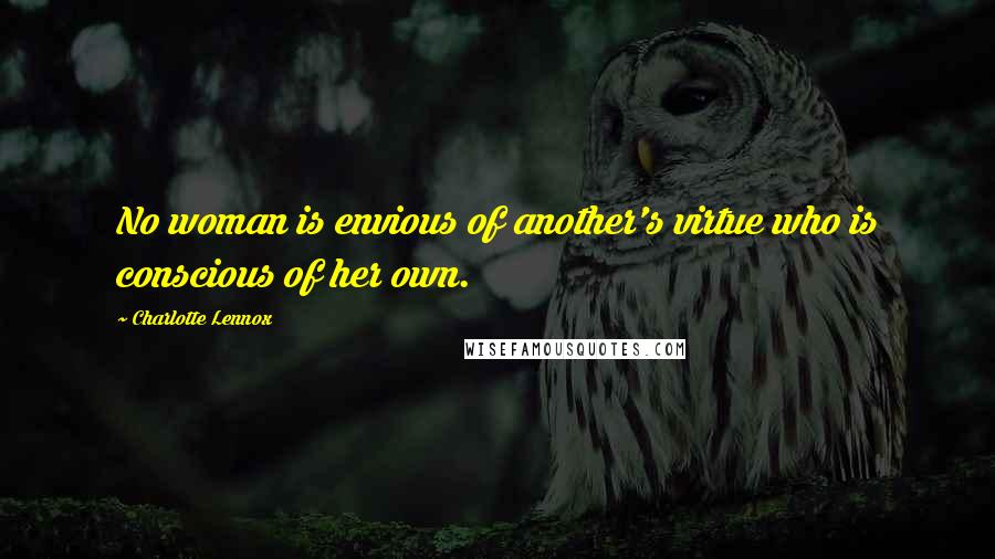 Charlotte Lennox Quotes: No woman is envious of another's virtue who is conscious of her own.