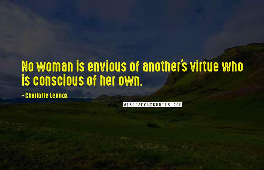 Charlotte Lennox Quotes: No woman is envious of another's virtue who is conscious of her own.