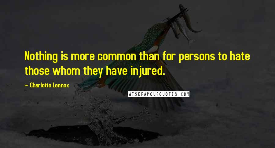 Charlotte Lennox Quotes: Nothing is more common than for persons to hate those whom they have injured.
