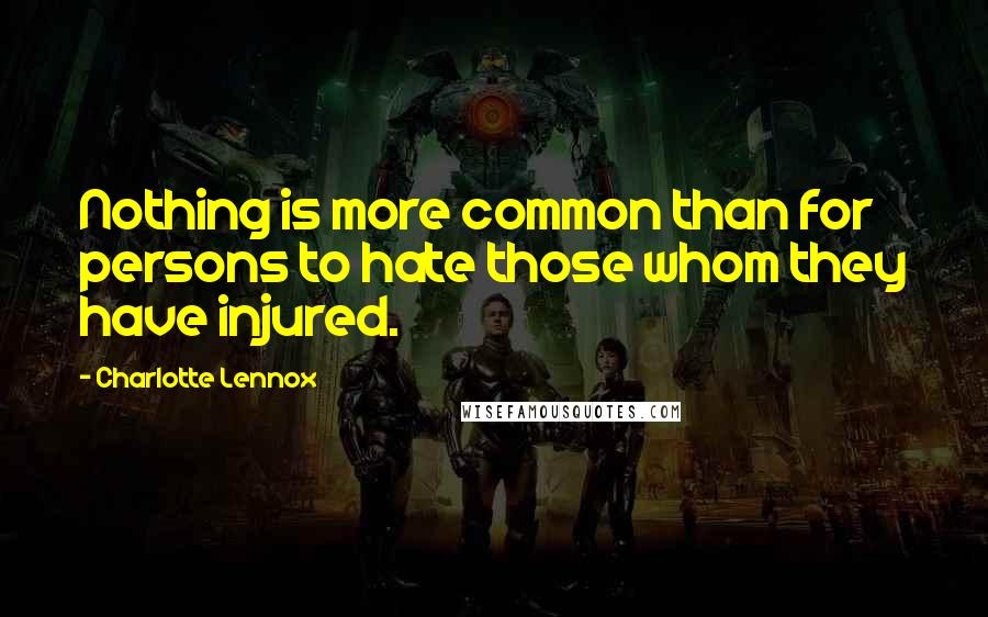 Charlotte Lennox Quotes: Nothing is more common than for persons to hate those whom they have injured.