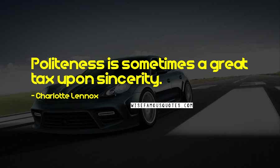 Charlotte Lennox Quotes: Politeness is sometimes a great tax upon sincerity.