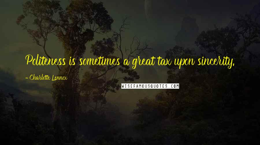 Charlotte Lennox Quotes: Politeness is sometimes a great tax upon sincerity.