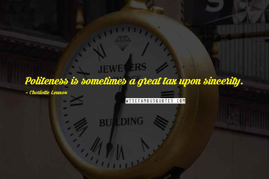 Charlotte Lennox Quotes: Politeness is sometimes a great tax upon sincerity.