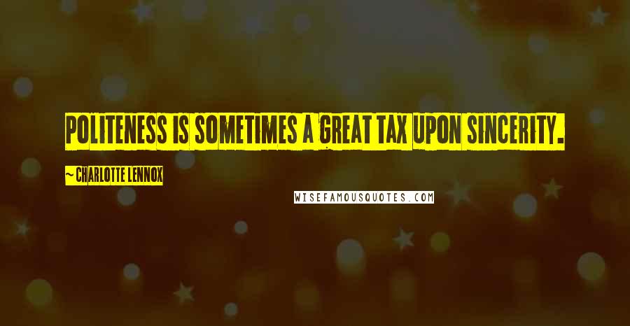 Charlotte Lennox Quotes: Politeness is sometimes a great tax upon sincerity.