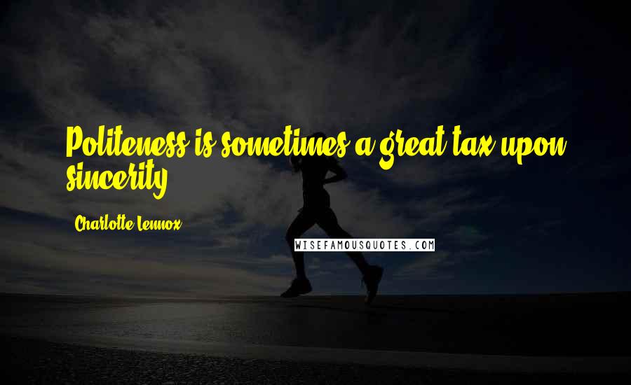 Charlotte Lennox Quotes: Politeness is sometimes a great tax upon sincerity.