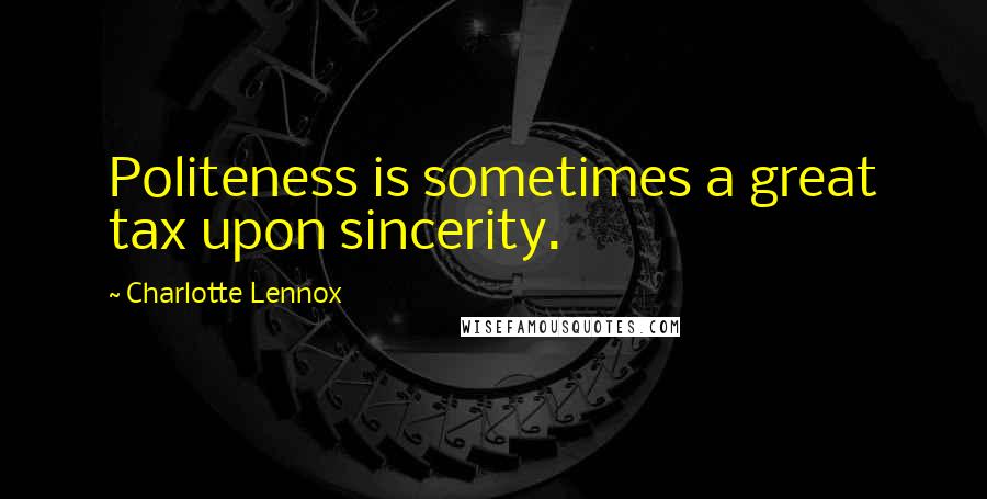 Charlotte Lennox Quotes: Politeness is sometimes a great tax upon sincerity.