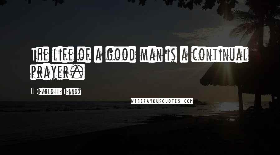 Charlotte Lennox Quotes: The life of a good man is a continual prayer.