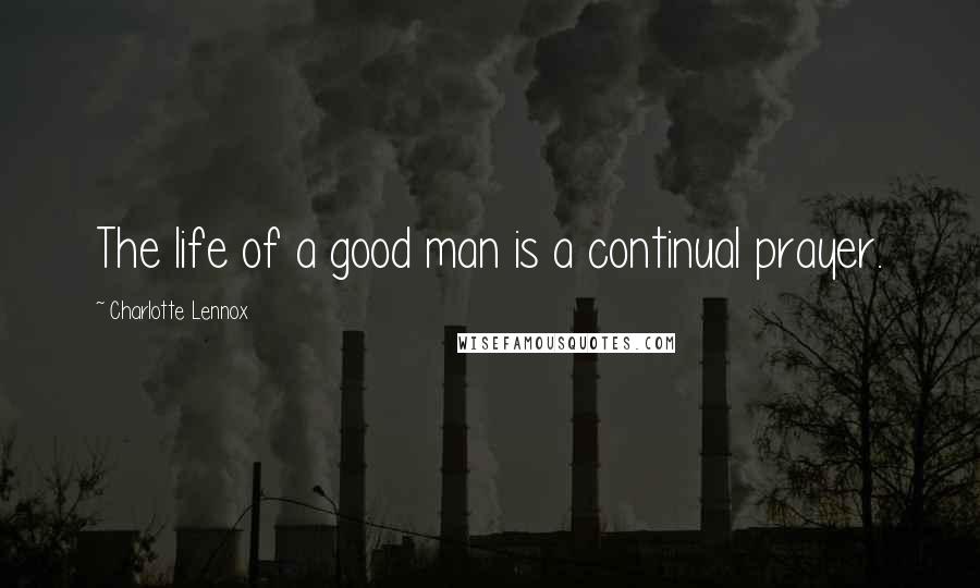 Charlotte Lennox Quotes: The life of a good man is a continual prayer.