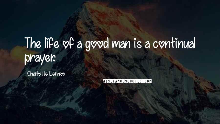 Charlotte Lennox Quotes: The life of a good man is a continual prayer.