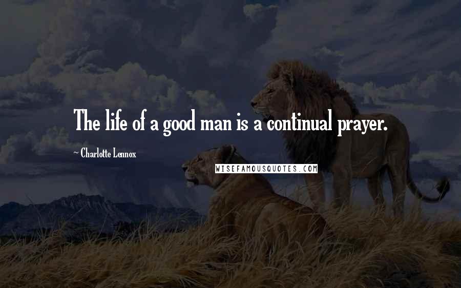 Charlotte Lennox Quotes: The life of a good man is a continual prayer.