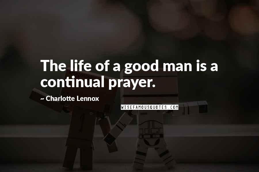 Charlotte Lennox Quotes: The life of a good man is a continual prayer.