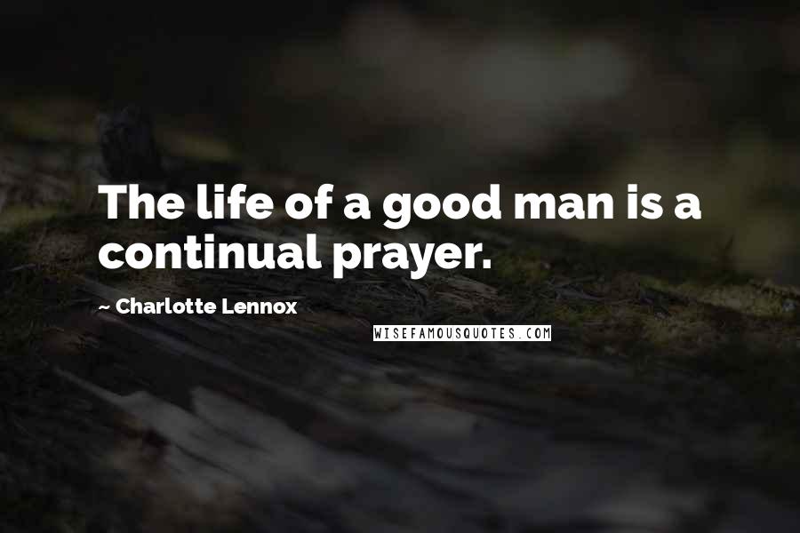Charlotte Lennox Quotes: The life of a good man is a continual prayer.