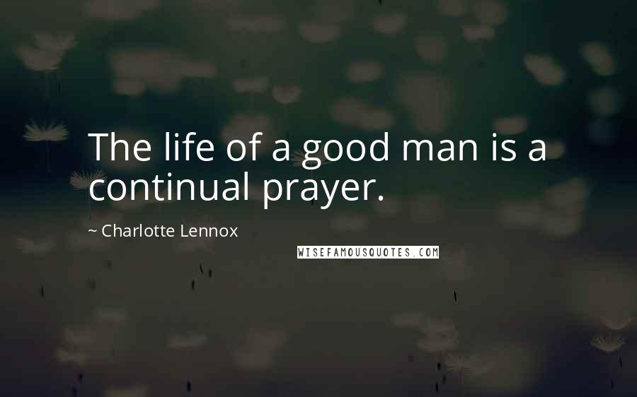 Charlotte Lennox Quotes: The life of a good man is a continual prayer.