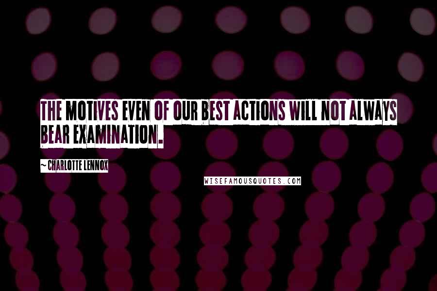 Charlotte Lennox Quotes: The motives even of our best actions will not always bear examination.