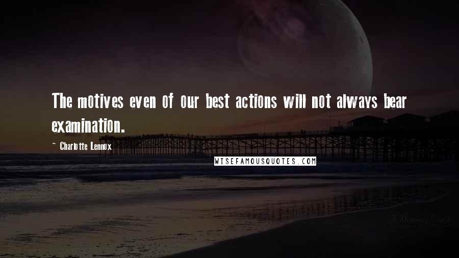 Charlotte Lennox Quotes: The motives even of our best actions will not always bear examination.